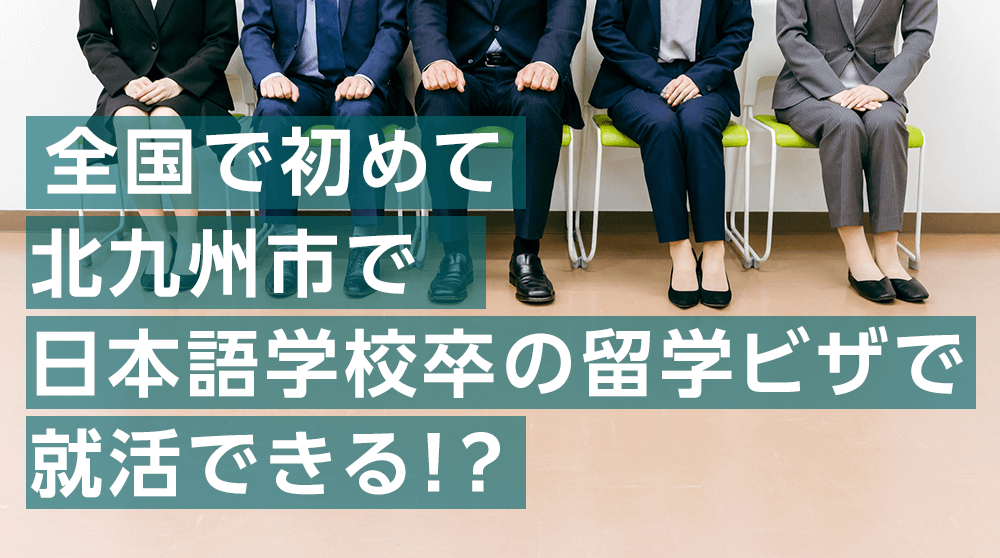 全国初！北九州市で日本語学校卒の留学ビザで就活できる！？
